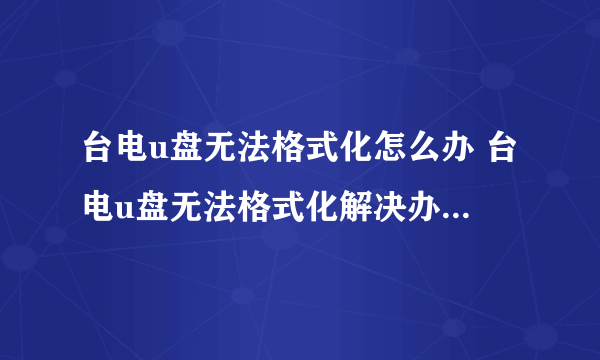 台电u盘无法格式化怎么办 台电u盘无法格式化解决办法【介绍】