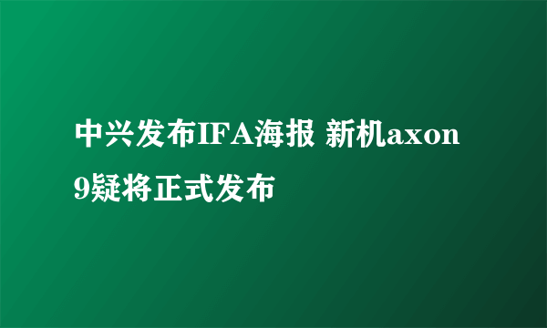 中兴发布IFA海报 新机axon 9疑将正式发布