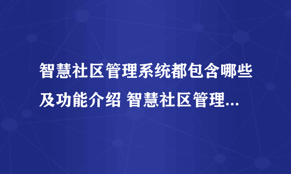 智慧社区管理系统都包含哪些及功能介绍 智慧社区管理系统的优势有哪些