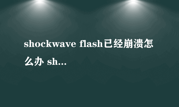 shockwave flash已经崩溃怎么办 shockwave flash未响应解决方法