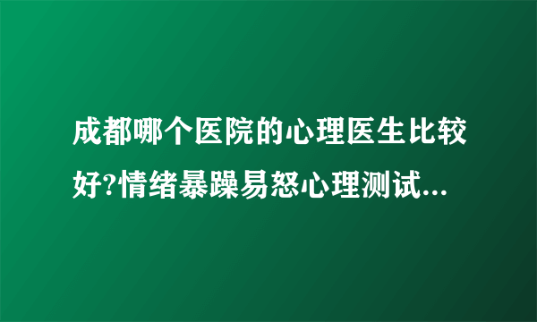 成都哪个医院的心理医生比较好?情绪暴躁易怒心理测试?感情心里专家