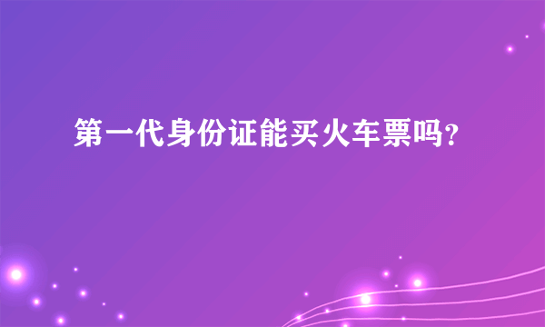 第一代身份证能买火车票吗？