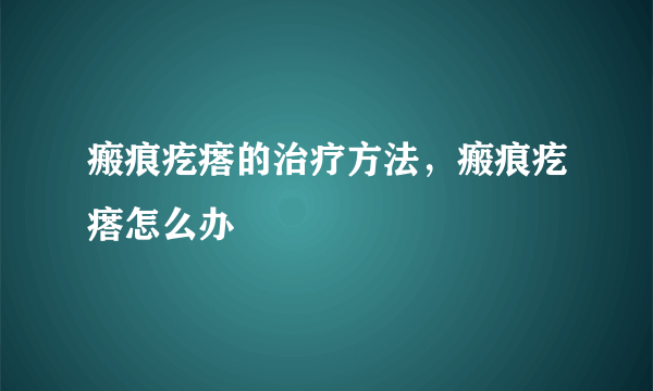 瘢痕疙瘩的治疗方法，瘢痕疙瘩怎么办