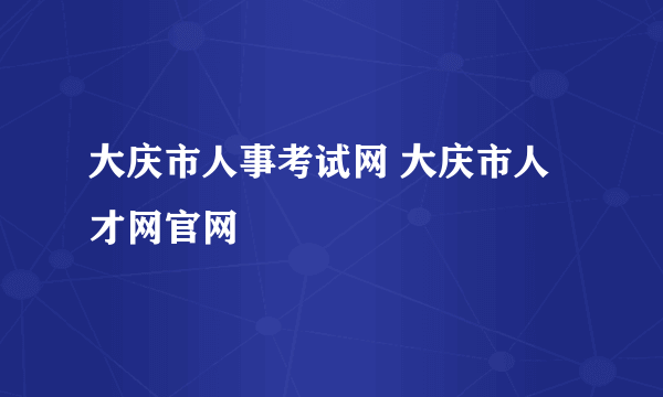 大庆市人事考试网 大庆市人才网官网