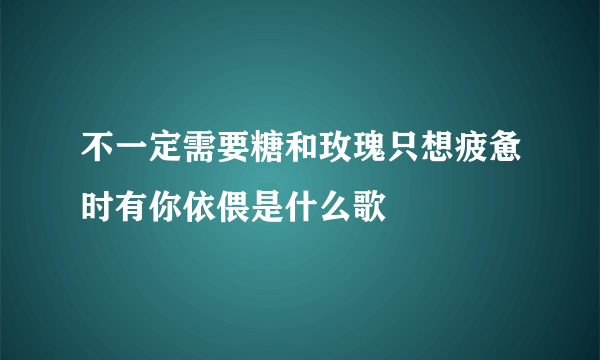 不一定需要糖和玫瑰只想疲惫时有你依偎是什么歌