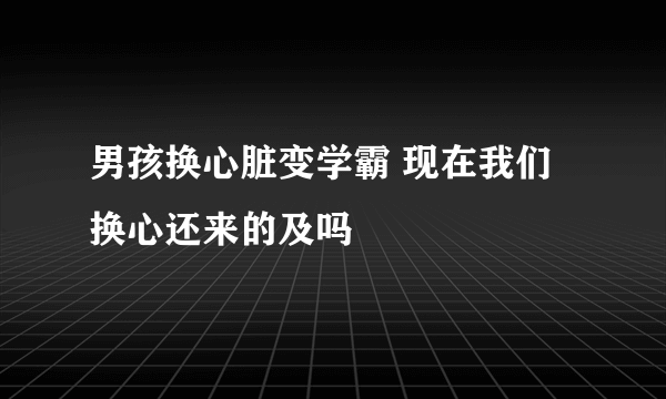 男孩换心脏变学霸 现在我们换心还来的及吗