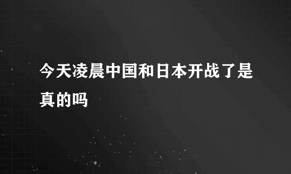 今天凌晨中国和日本开战了是真的吗