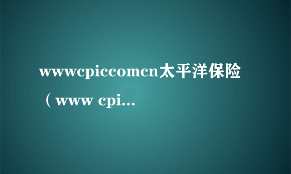 wwwcpiccomcn太平洋保险（www cpic com cn）