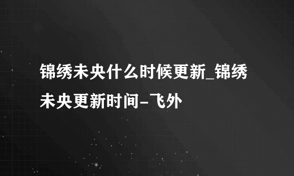 锦绣未央什么时候更新_锦绣未央更新时间-飞外