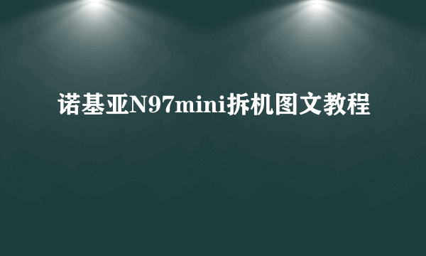 诺基亚N97mini拆机图文教程