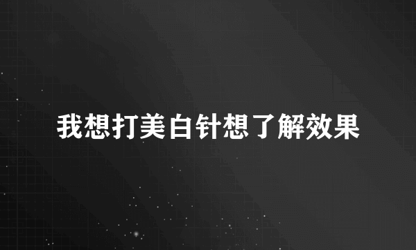 我想打美白针想了解效果