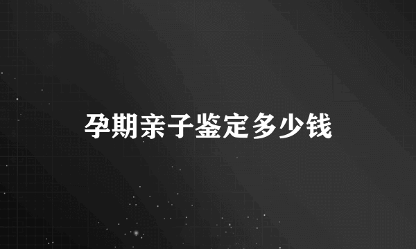 孕期亲子鉴定多少钱