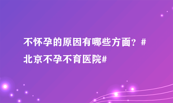 不怀孕的原因有哪些方面？#北京不孕不育医院#