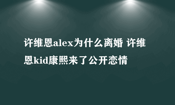 许维恩alex为什么离婚 许维恩kid康熙来了公开恋情