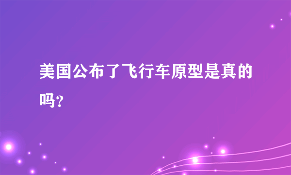 美国公布了飞行车原型是真的吗？