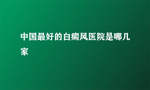 中国最好的白癜风医院是哪几家