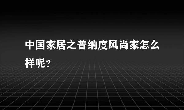 中国家居之普纳度风尚家怎么样呢？