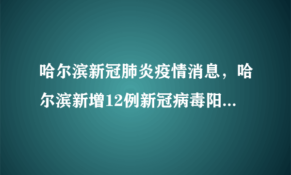 哈尔滨新冠肺炎疫情消息，哈尔滨新增12例新冠病毒阳性感染者活动轨迹