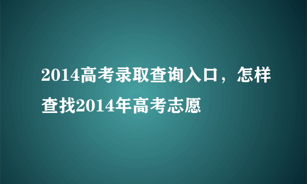 2014高考录取查询入口，怎样查找2014年高考志愿