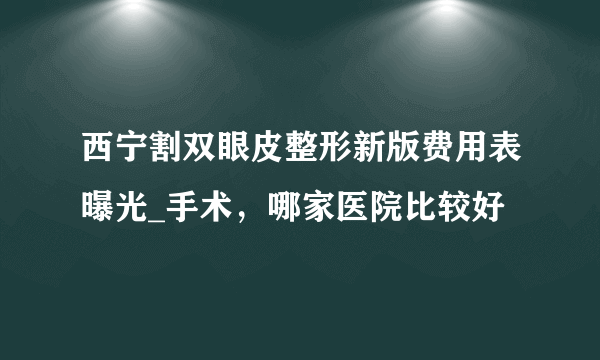 西宁割双眼皮整形新版费用表曝光_手术，哪家医院比较好