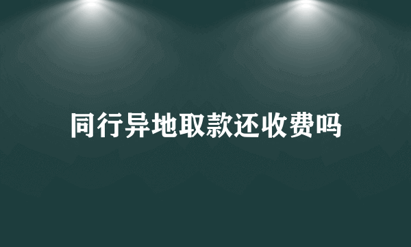 同行异地取款还收费吗