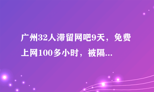 广州32人滞留网吧9天，免费上网100多小时，被隔离在网吧是什么体验？