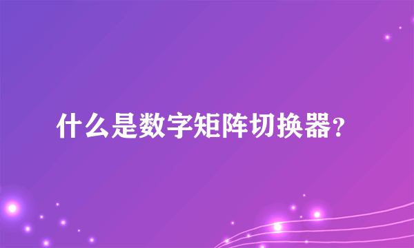 什么是数字矩阵切换器？