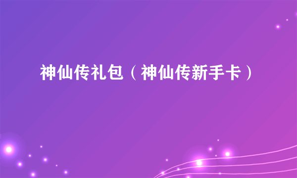 神仙传礼包（神仙传新手卡）