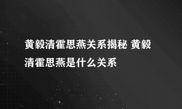 黄毅清霍思燕关系揭秘 黄毅清霍思燕是什么关系