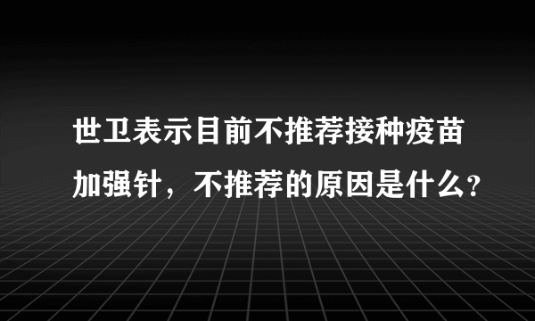 世卫表示目前不推荐接种疫苗加强针，不推荐的原因是什么？