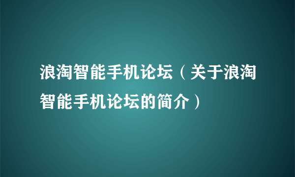 浪淘智能手机论坛（关于浪淘智能手机论坛的简介）