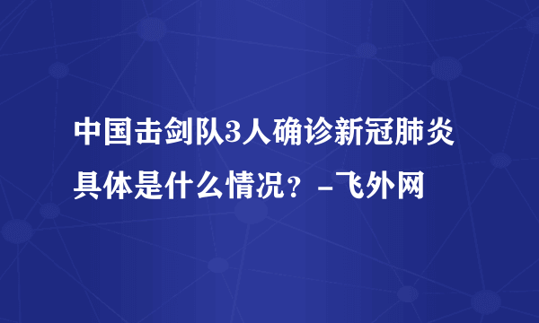 中国击剑队3人确诊新冠肺炎 具体是什么情况？-飞外网