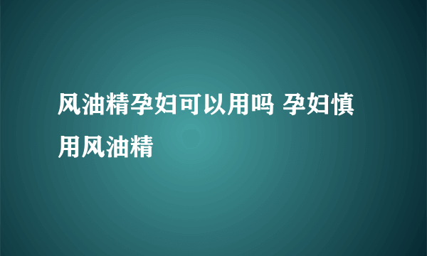 风油精孕妇可以用吗 孕妇慎用风油精