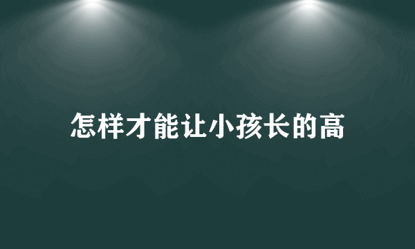 怎样才能让小孩长的高