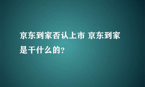 京东到家否认上市 京东到家是干什么的？