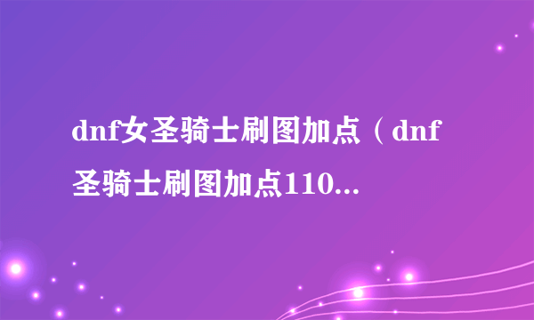 dnf女圣骑士刷图加点（dnf圣骑士刷图加点110级2023