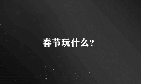 春节玩什么？