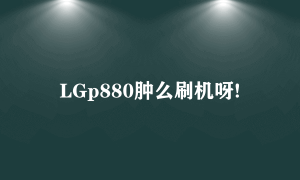 LGp880肿么刷机呀!