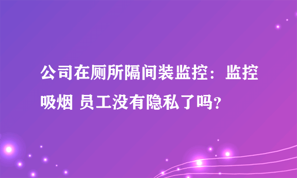 公司在厕所隔间装监控：监控吸烟 员工没有隐私了吗？