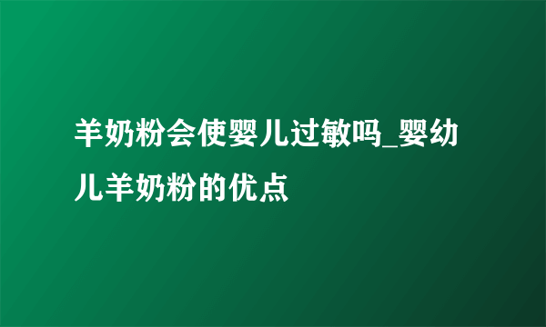 羊奶粉会使婴儿过敏吗_婴幼儿羊奶粉的优点