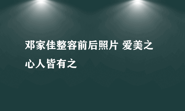 邓家佳整容前后照片 爱美之心人皆有之