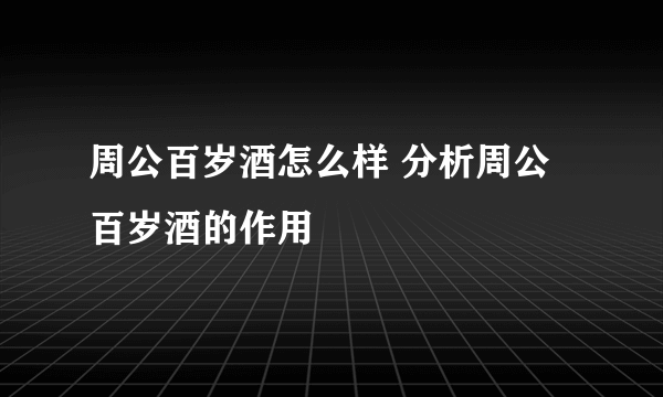 周公百岁酒怎么样 分析周公百岁酒的作用