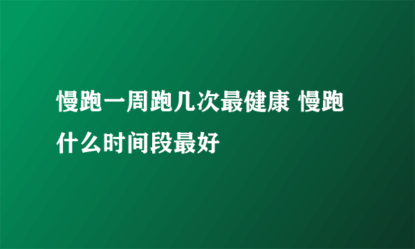 慢跑一周跑几次最健康 慢跑什么时间段最好