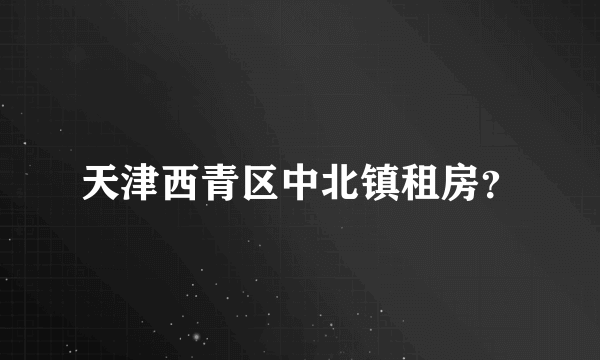 天津西青区中北镇租房？