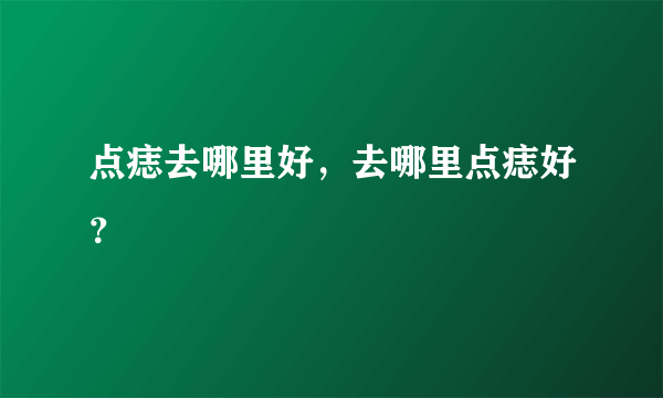 点痣去哪里好，去哪里点痣好？