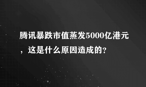 腾讯暴跌市值蒸发5000亿港元，这是什么原因造成的？