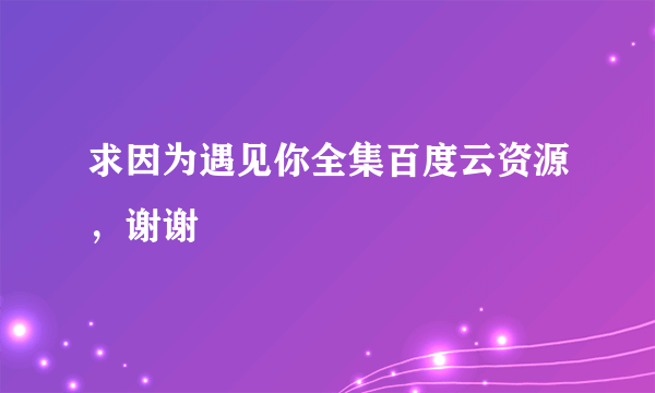 求因为遇见你全集百度云资源，谢谢