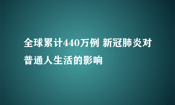 全球累计440万例 新冠肺炎对普通人生活的影响