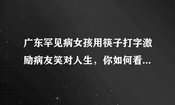 广东罕见病女孩用筷子打字激励病友笑对人生，你如何看待她这种生活方式？