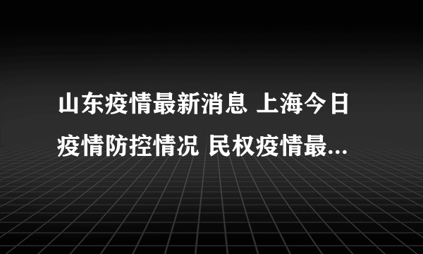 山东疫情最新消息 上海今日疫情防控情况 民权疫情最新消息今天